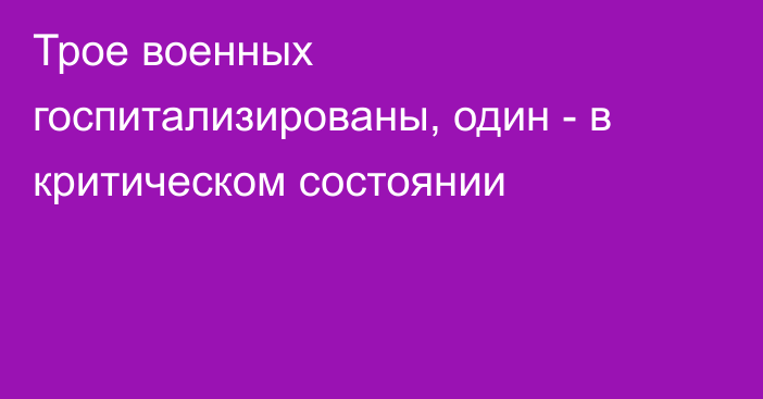 Трое военных госпитализированы, один - в критическом состоянии