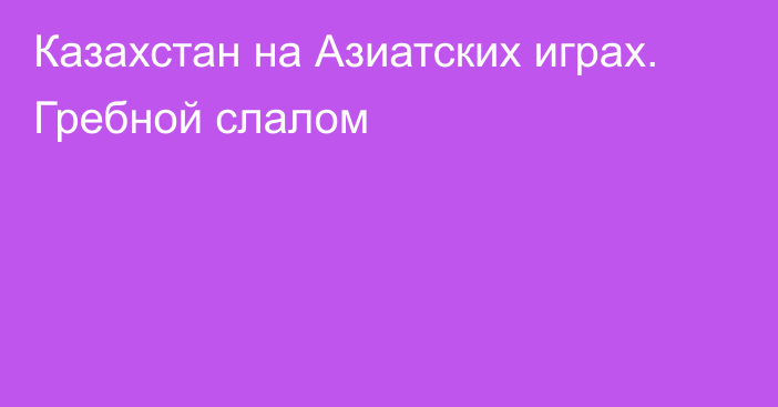 Казахстан на Азиатских играх. Гребной слалом