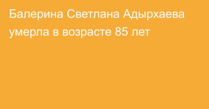 Балерина Светлана Адырхаева умерла в возрасте 85 лет