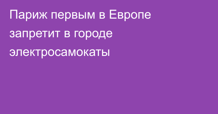 Париж первым в Европе запретит в городе электросамокаты