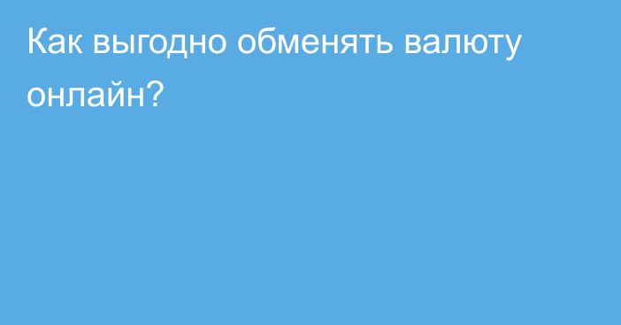 Как выгодно обменять валюту онлайн?