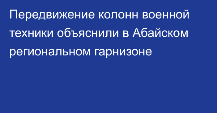 Передвижение колонн военной техники объяснили в Абайском региональном гарнизоне