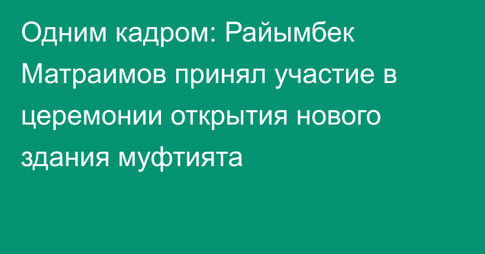 Одним кадром: Райымбек Матраимов принял участие в церемонии открытия нового здания муфтията