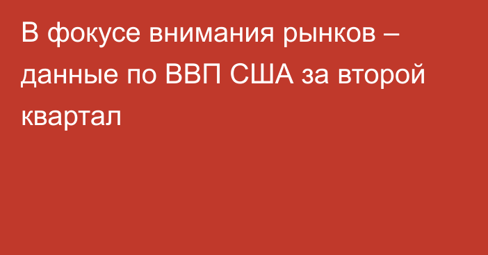 В фокусе внимания рынков – данные по ВВП США за второй квартал