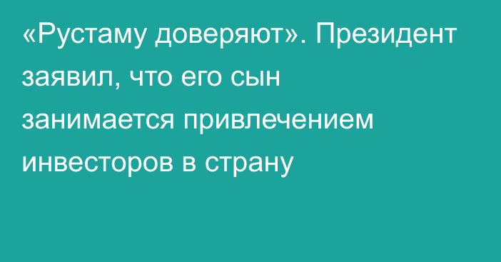 «Рустаму доверяют». Президент заявил, что его сын занимается привлечением инвесторов в страну