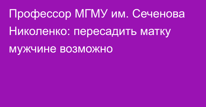 Профессор МГМУ им. Сеченова Николенко: пересадить матку мужчине возможно