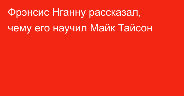 Фрэнсис Нганну рассказал, чему его научил Майк Тайсон