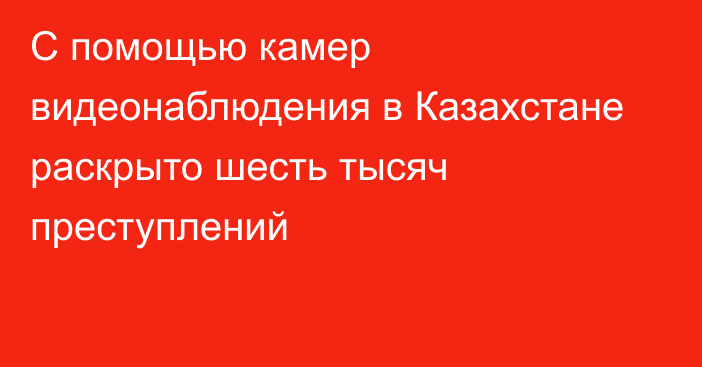 С помощью камер видеонаблюдения в Казахстане раскрыто шесть тысяч преступлений