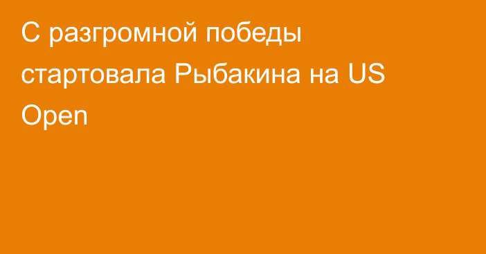 С разгромной победы стартовала Рыбакина на US Open