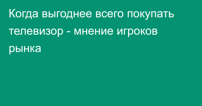 Когда выгоднее всего покупать телевизор - мнение игроков рынка