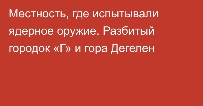 Местность, где испытывали ядерное оружие. Разбитый городок «Г» и гора Дегелен