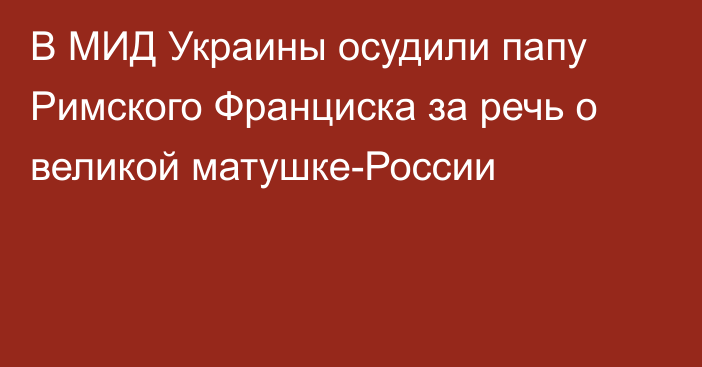 В МИД Украины осудили папу Римского Франциска за речь о великой матушке-России