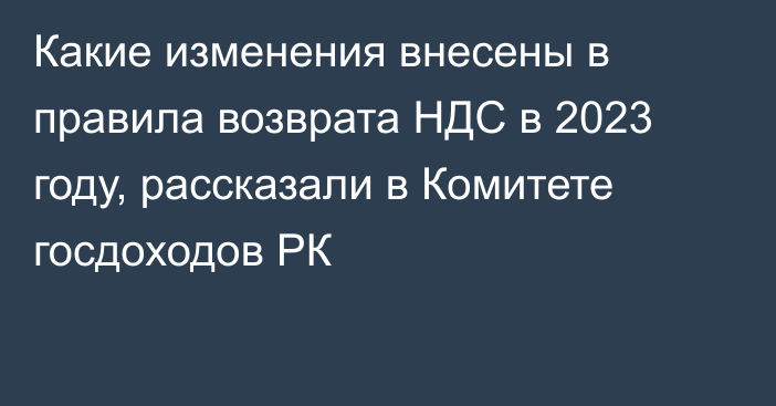 Какие изменения внесены в правила возврата НДС в 2023 году, рассказали в Комитете госдоходов РК