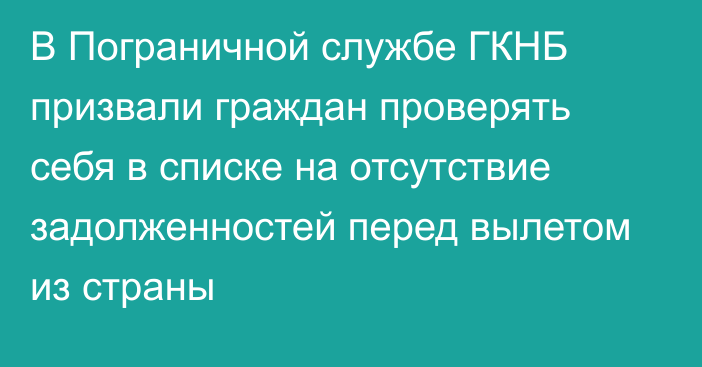 В Пограничной службе ГКНБ призвали граждан проверять себя в списке на отсутствие задолженностей перед вылетом из страны