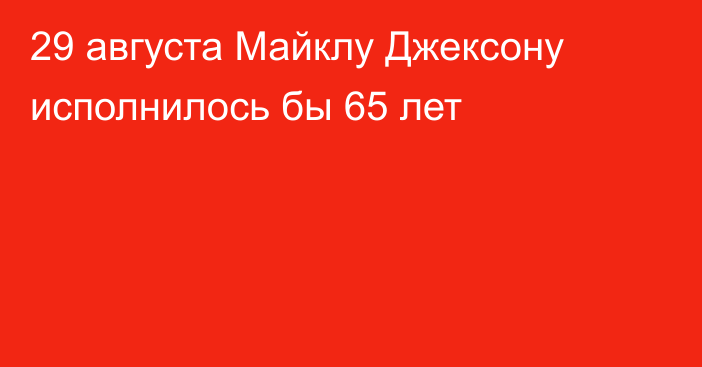 29 августа Майклу Джексону исполнилось бы 65 лет