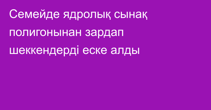 Семейде ядролық сынақ полигонынан зардап шеккендерді еске алды