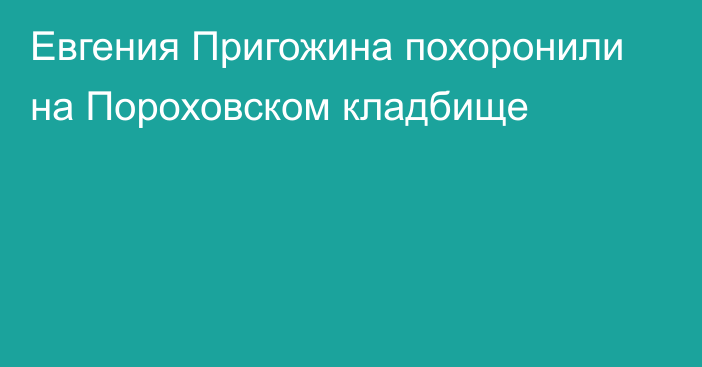 Евгения Пригожина похоронили на Пороховском кладбище