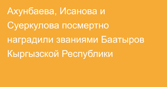 Ахунбаева, Исанова и Суеркулова посмертно наградили званиями Баатыров Кыргызской Республики