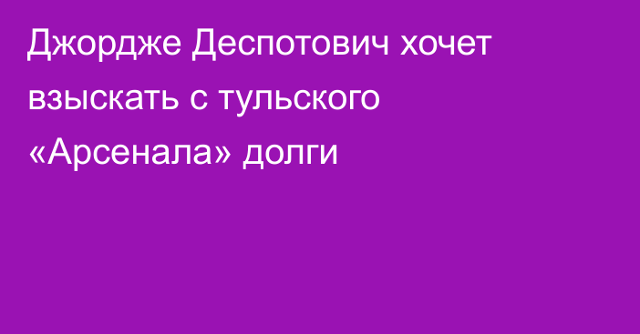 Джордже Деспотович хочет взыскать с тульского «Арсенала» долги