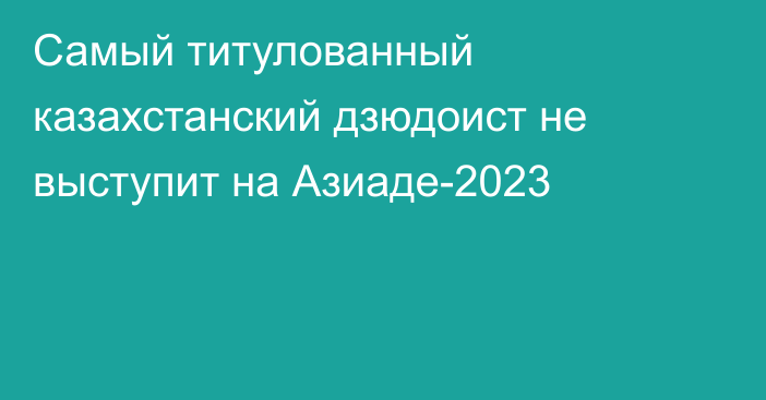 Самый титулованный казахстанский дзюдоист не выступит на Азиаде-2023