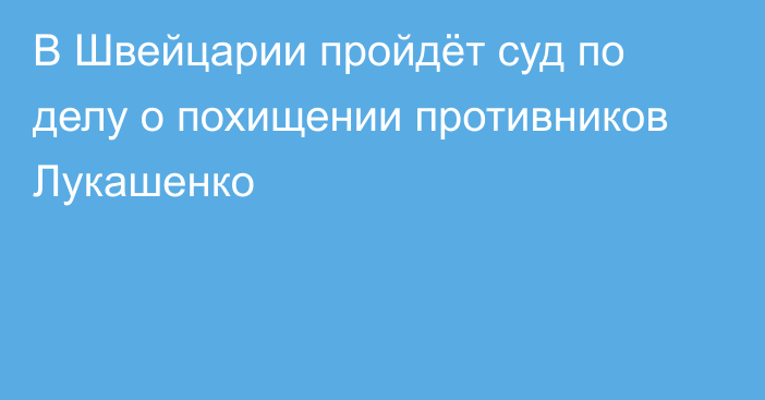 В Швейцарии пройдёт суд по делу о похищении противников Лукашенко