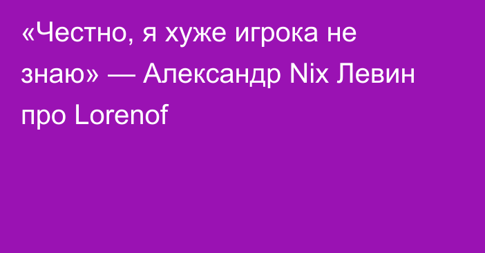 «Честно, я хуже игрока не знаю» — Александр Nix Левин про Lorenof