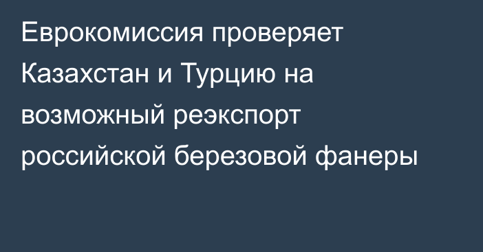 Еврокомиссия проверяет Казахстан и Турцию на возможный реэкспорт российской березовой фанеры