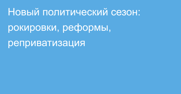 Новый политический сезон: рокировки, реформы, реприватизация