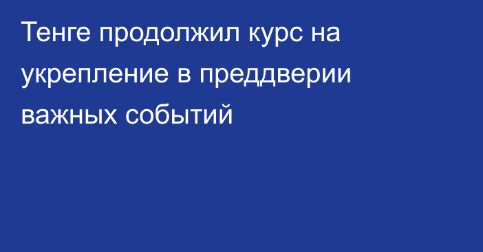 Тенге продолжил курс на укрепление в преддверии важных событий