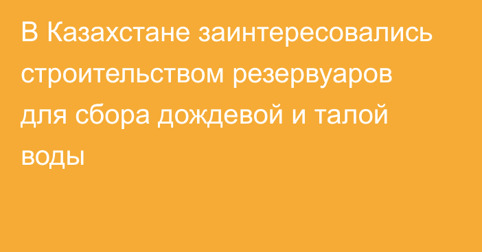 В Казахстане заинтересовались строительством резервуаров для сбора дождевой и талой воды