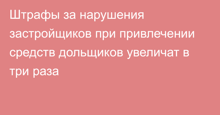 Штрафы за нарушения застройщиков при привлечении средств дольщиков увеличат в три раза