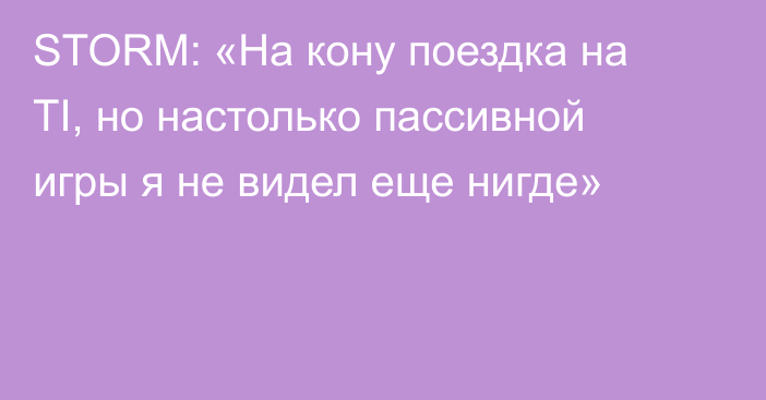 STORM: «На кону поездка на TI, но настолько пассивной игры я не видел еще нигде»