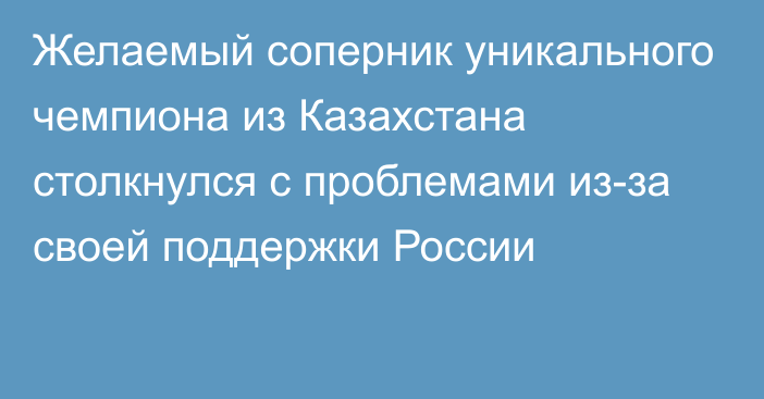 Желаемый соперник уникального чемпиона из Казахстана столкнулся с проблемами из-за своей поддержки России