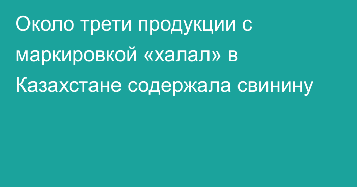 Около трети продукции с маркировкой «халал» в Казахстане содержала свинину