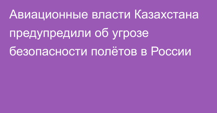 Авиационные власти Казахстана предупредили об угрозе безопасности полётов в России