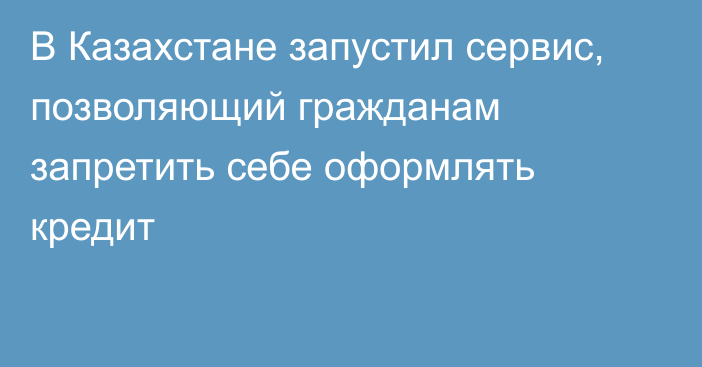 В Казахстане запустил сервис, позволяющий гражданам запретить себе оформлять кредит