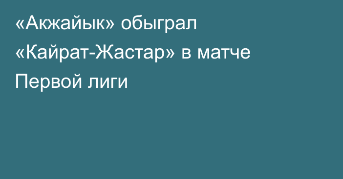 «Акжайык» обыграл «Кайрат-Жастар» в матче Первой лиги