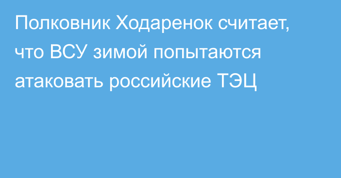 Полковник Ходаренок считает, что ВСУ зимой попытаются атаковать российские ТЭЦ