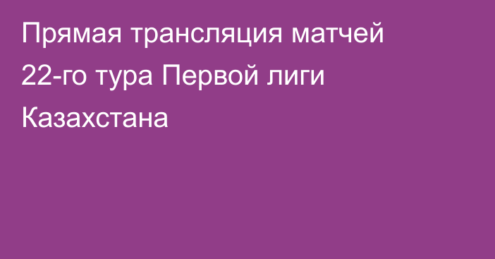 Прямая трансляция матчей 22-го тура Первой лиги Казахстана