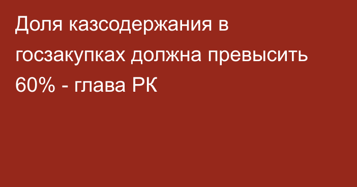 Доля казсодержания в госзакупках должна превысить 60% - глава РК