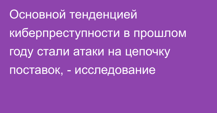 Основной тенденцией киберпреступности в прошлом году стали атаки на цепочку поставок, - исследование