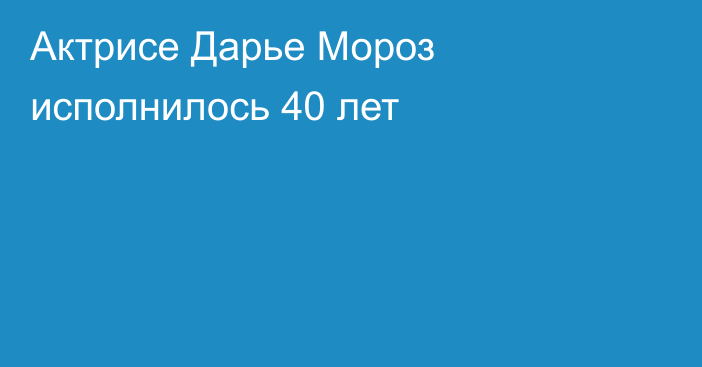 Актрисе Дарье Мороз исполнилось 40 лет