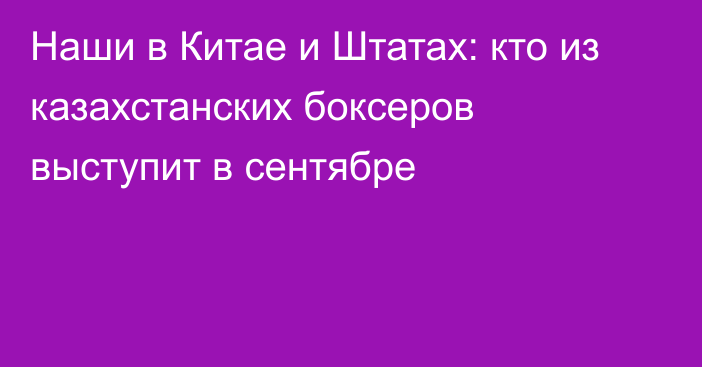 Наши в Китае и Штатах: кто из казахстанских боксеров выступит в сентябре