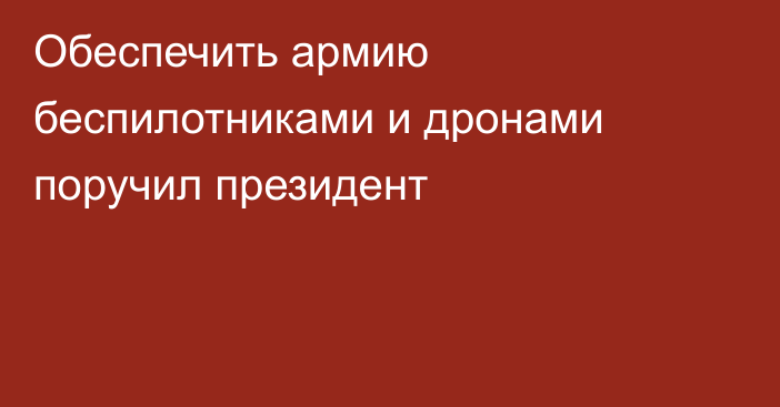 Обеспечить армию беспилотниками и дронами поручил президент