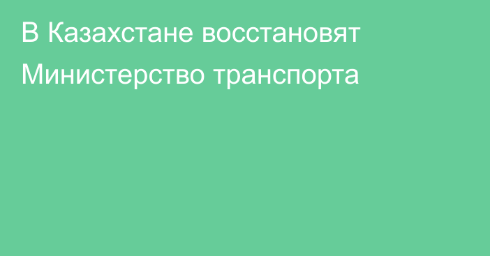 В Казахстане восстановят Министерство транспорта