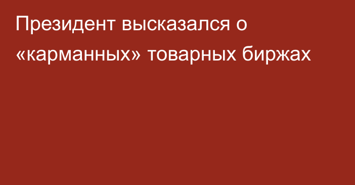 Президент высказался о «карманных» товарных биржах