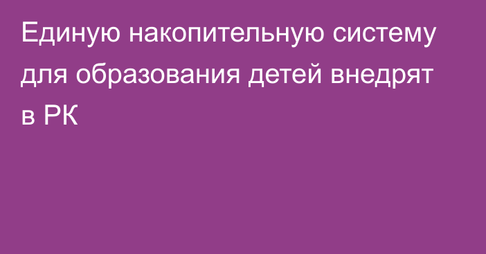 Единую накопительную систему для образования детей внедрят в РК