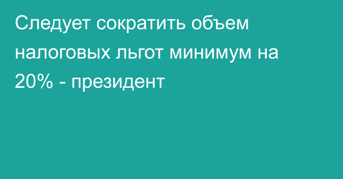 Следует сократить объем налоговых льгот минимум на 20% - президент