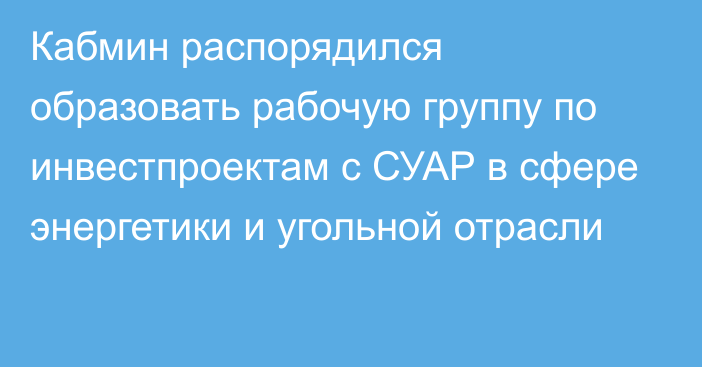 Кабмин распорядился образовать рабочую группу по инвестпроектам с СУАР в сфере энергетики и угольной отрасли