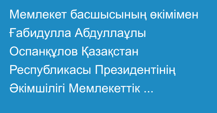 Мемлекет басшысының өкімімен Ғабидулла Абдуллаұлы Оспанқұлов Қазақстан Республикасы Президентінің Әкімшілігі Мемлекеттік бақылау және аумақтық-ұйымдастыру жұмысы бөлімінің меңгерушісі лауазымынан босатылды